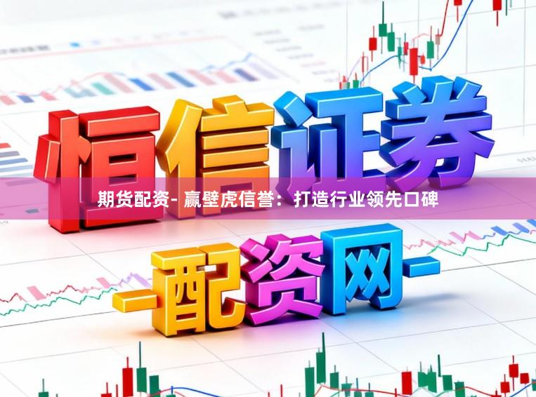 期货配资- 赢壁虎信誉:打造行业领先口碑