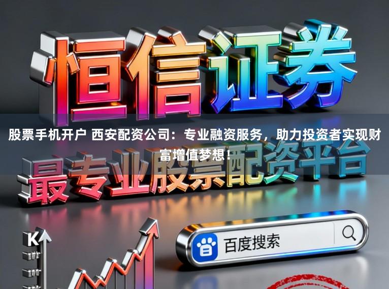 股票手机开户 西安配资公司：专业融资服务，助力投资者实现财富增值梦想！