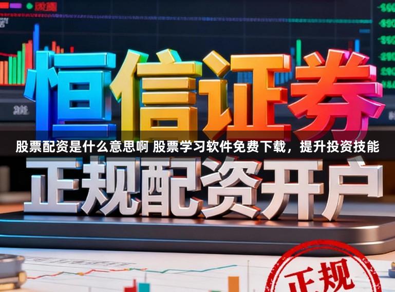 股票配资是什么意思啊 股票学习软件免费下载,提升投资技能