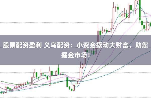 股票配资盈利 义乌配资:小资金撬动大财富,助您掘金市场!