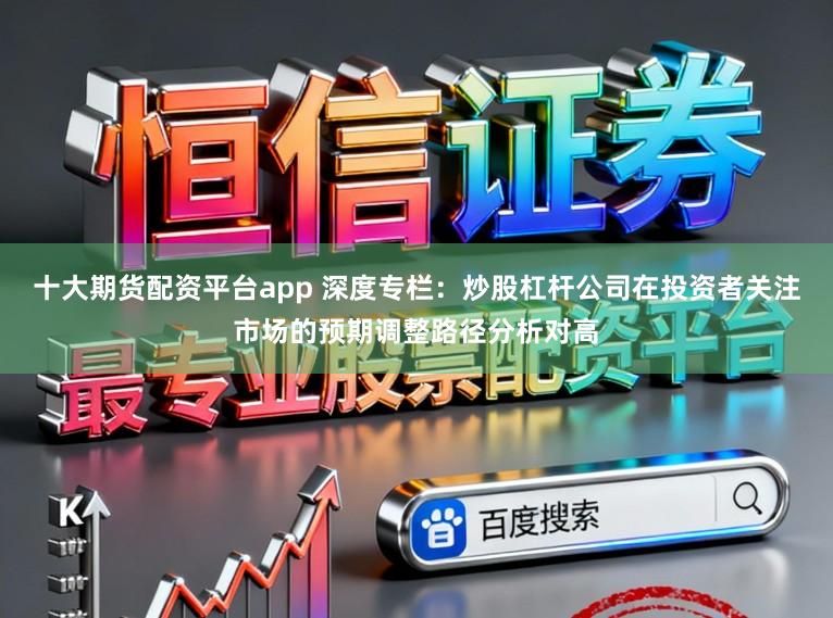 十大期货配资平台app 深度专栏：炒股杠杆公司在投资者关注市场的预期调整路径分析对高