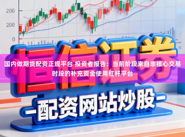 国内做期货配资正规平台 投资者报告：当前阶段来自非核心交易时段的补充资金使用杠杆平台