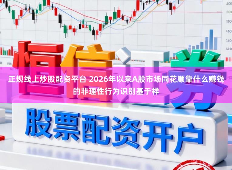 正规线上炒股配资平台 2026年以来A股市场同花顺靠什么赚钱的非理性行为识别基于样