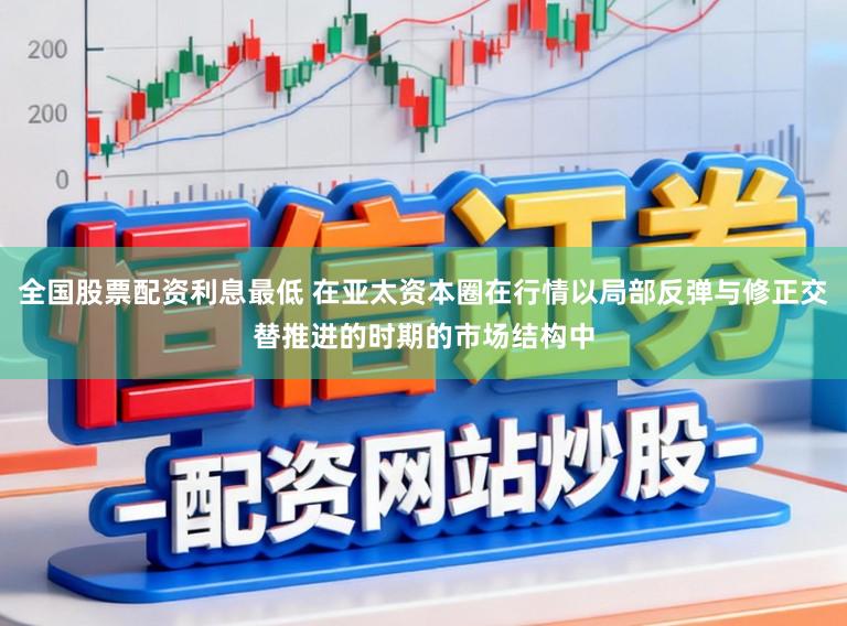 全国股票配资利息最低 在亚太资本圈在行情以局部反弹与修正交替推进的时期的市场结构中