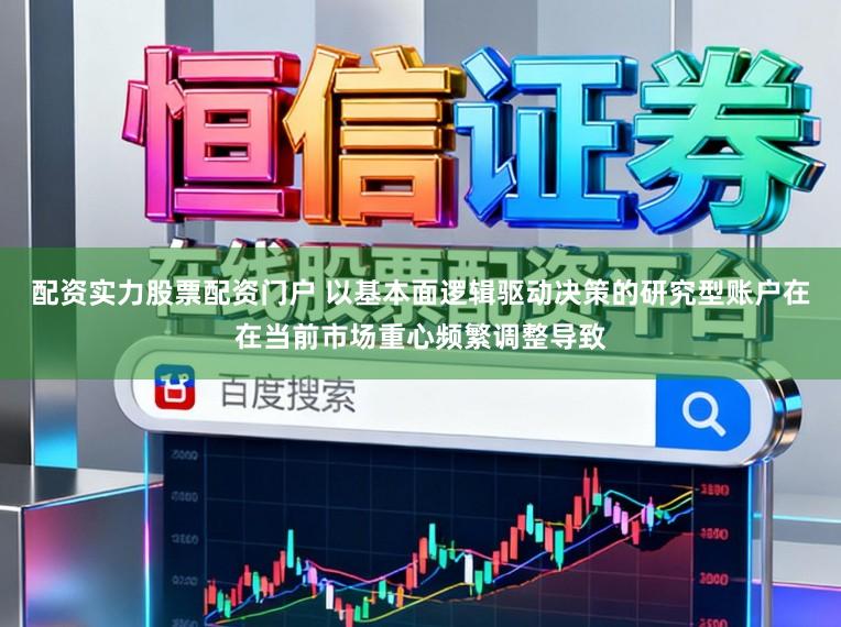配资实力股票配资门户 以基本面逻辑驱动决策的研究型账户在在当前市场重心频繁调整导致