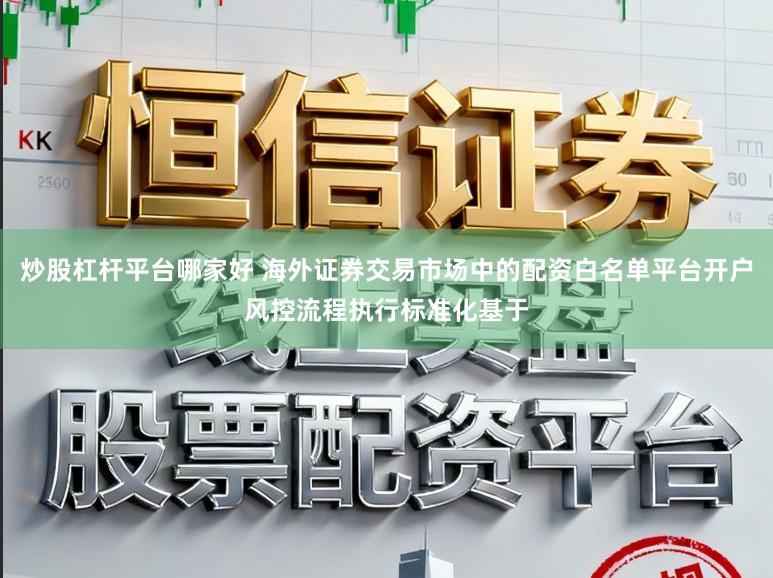 炒股杠杆平台哪家好 海外证券交易市场中的配资白名单平台开户风控流程执行标准化基于