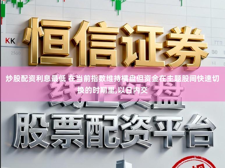 炒股配资利息最低 在当前指数维持横盘但资金在主题股间快速切换的时期里，以日内交