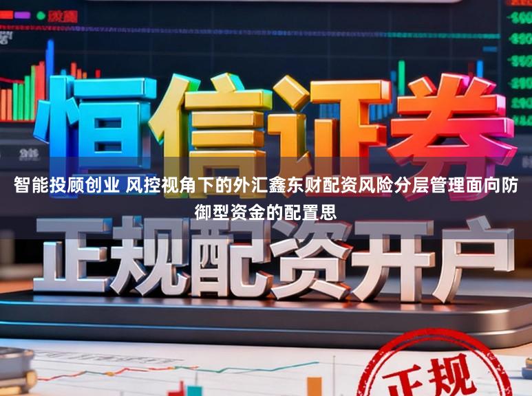 智能投顾创业 风控视角下的外汇鑫东财配资风险分层管理面向防御型资金的配置思