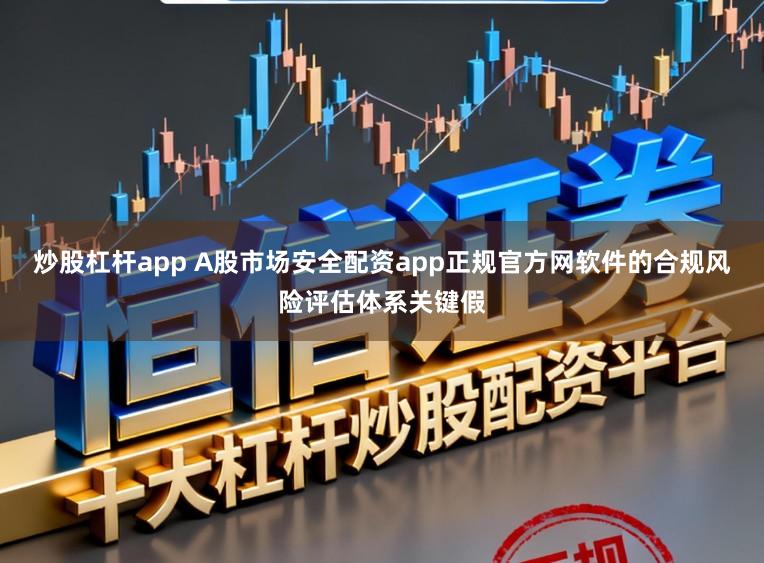 炒股杠杆app A股市场安全配资app正规官方网软件的合规风险评估体系关键假
