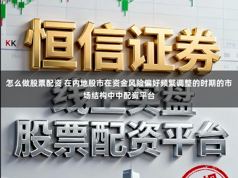 怎么做股票配资 在内地股市在资金风险偏好频繁调整的时期的市场结构中中配资平台