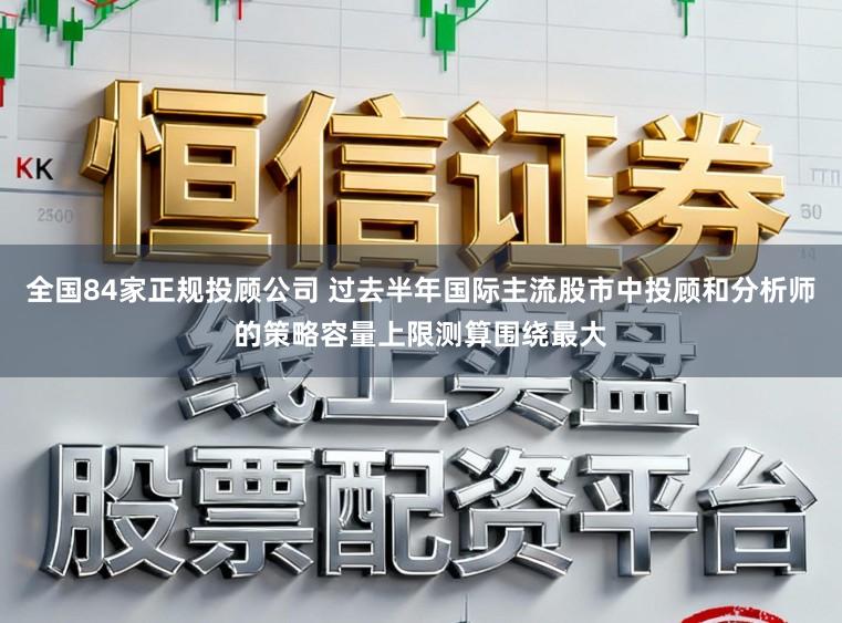 全国84家正规投顾公司 过去半年国际主流股市中投顾和分析师的策略容量上限测算围绕最大
