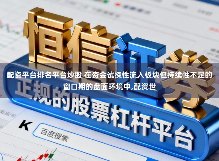配资平台排名平台炒股 在资金试探性流入板块但持续性不足的窗口期的盘面环境中，配资世