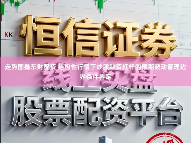 走势图鑫东财配资 结构性行情下炒股融资杠杆的预期波动管理边界条件界定