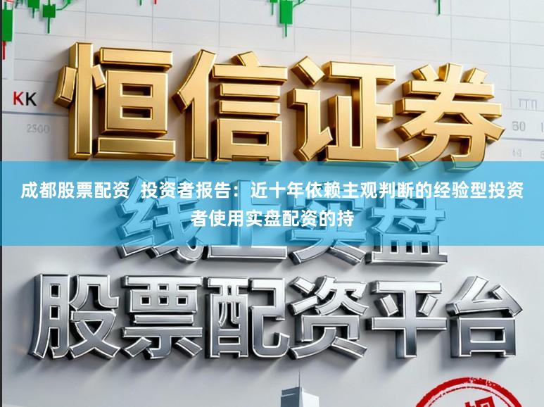 成都股票配资  投资者报告：近十年依赖主观判断的经验型投资者使用实盘配资的持