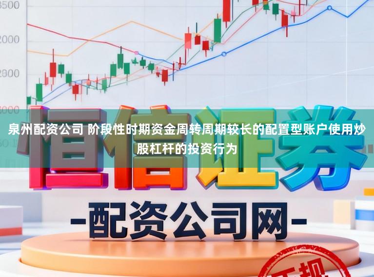 泉州配资公司 阶段性时期资金周转周期较长的配置型账户使用炒股杠杆的投资行为