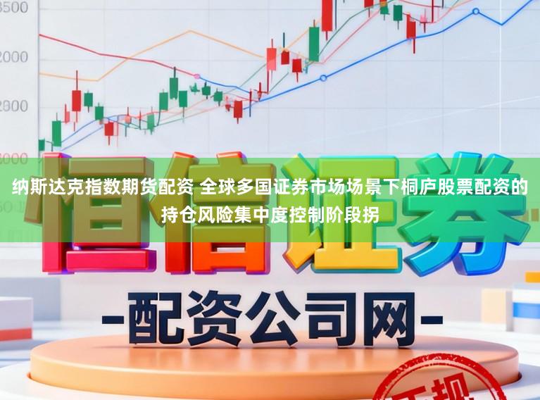 纳斯达克指数期货配资 全球多国证券市场场景下桐庐股票配资的持仓风险集中度控制阶段拐