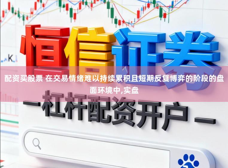 配资买股票 在交易情绪难以持续累积且短期反复博弈的阶段的盘面环境中，实盘