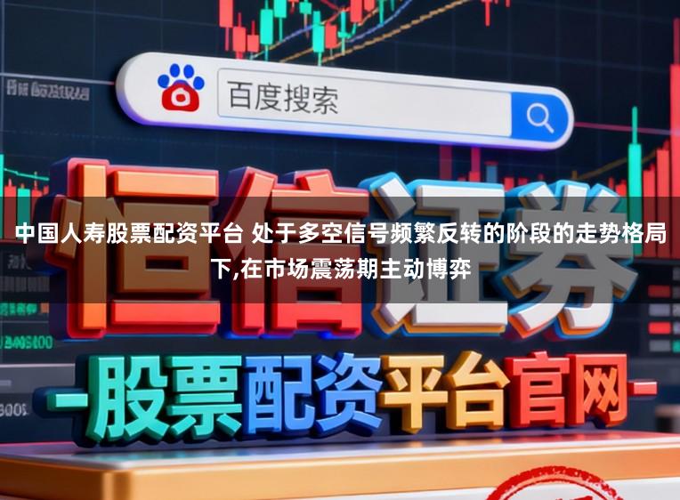 中国人寿股票配资平台 处于多空信号频繁反转的阶段的走势格局下，在市场震荡期主动博弈