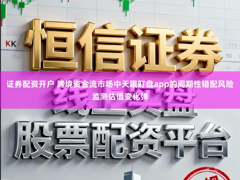 证券配资开户 跨境资金流市场中天眼盯盘app的周期性错配风险监测估值变化弹