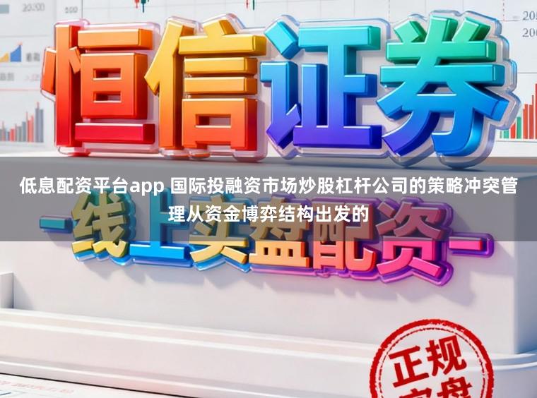 低息配资平台app 国际投融资市场炒股杠杆公司的策略冲突管理从资金博弈结构出发的