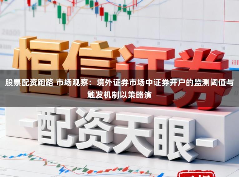 股票配资跑路 市场观察：境外证券市场中证券开户的监测阈值与触发机制以策略演