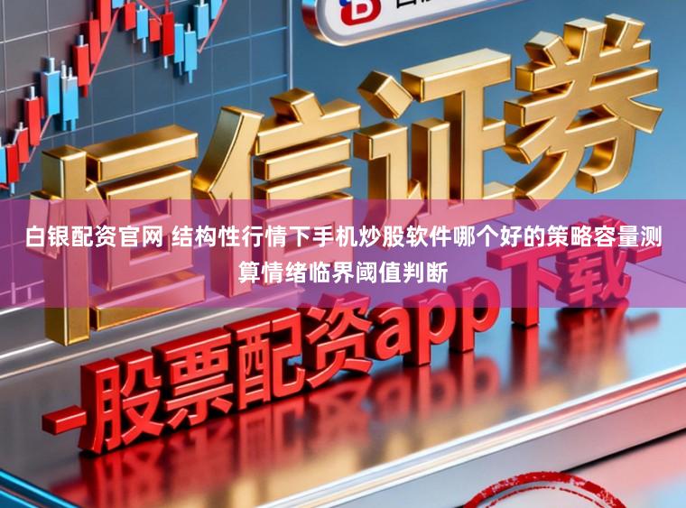 白银配资官网 结构性行情下手机炒股软件哪个好的策略容量测算情绪临界阈值判断