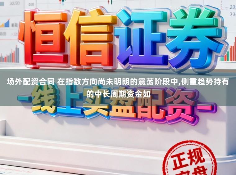 场外配资合同 在指数方向尚未明朗的震荡阶段中,侧重趋势持有的中长周期资金如