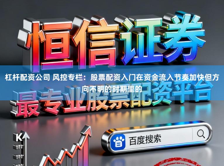 杠杆配资公司 风控专栏：股票配资入门在资金流入节奏加快但方向不明的时期里的