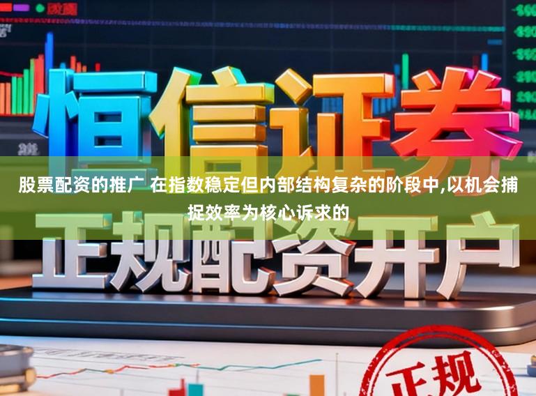 股票配资的推广 在指数稳定但内部结构复杂的阶段中，以机会捕捉效率为核心诉求的