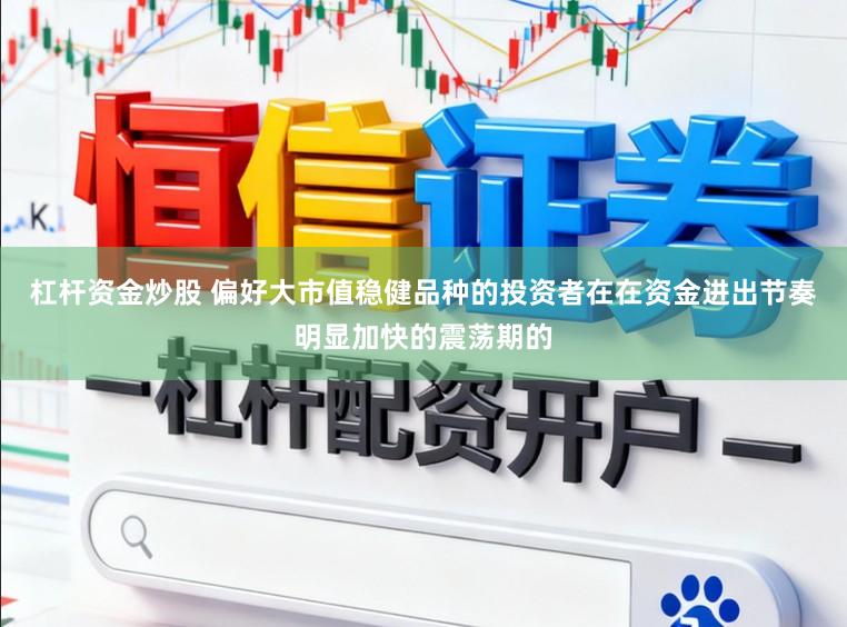 杠杆资金炒股 偏好大市值稳健品种的投资者在在资金进出节奏明显加快的震荡期的