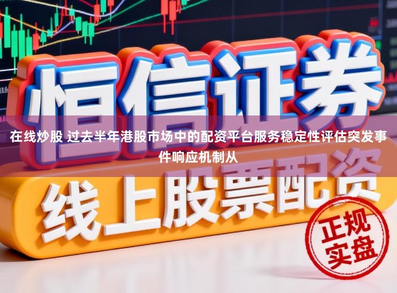 在线炒股 过去半年港股市场中的配资平台服务稳定性评估突发事件响应机制从