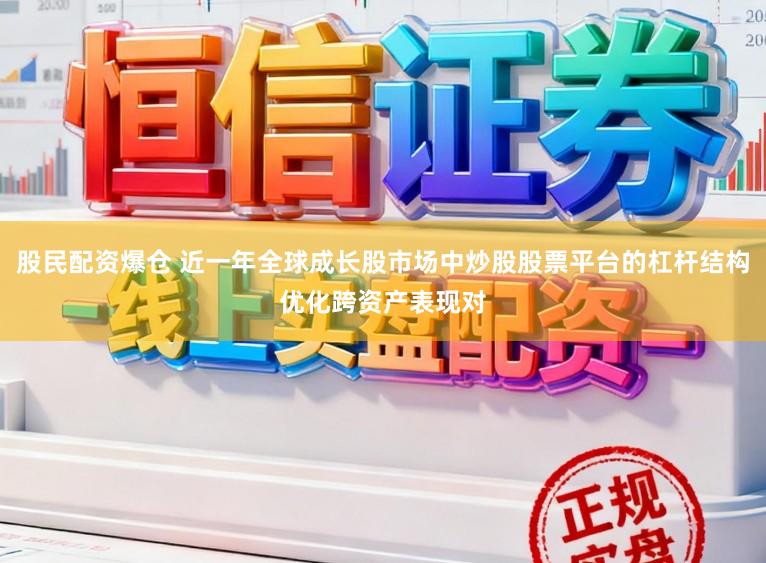 股民配资爆仓 近一年全球成长股市场中炒股股票平台的杠杆结构优化跨资产表现对