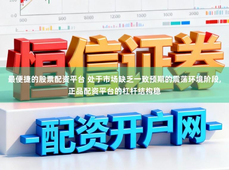 最便捷的股票配资平台 处于市场缺乏一致预期的震荡环境阶段，正品配资平台的杠杆结构稳