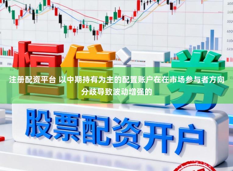 注册配资平台 以中期持有为主的配置账户在在市场参与者方向分歧导致波动增强的