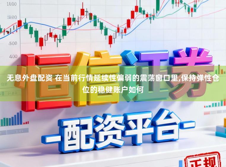 无息外盘配资 在当前行情延续性偏弱的震荡窗口里,保持弹性仓位的稳健账户如何