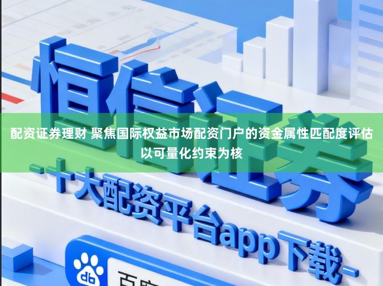 配资证券理财 聚焦国际权益市场配资门户的资金属性匹配度评估以可量化约束为核