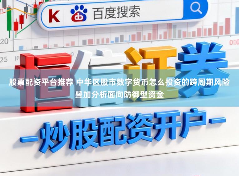 股票配资平台推荐 中华区股市数字货币怎么投资的跨周期风险叠加分析面向防御型资金