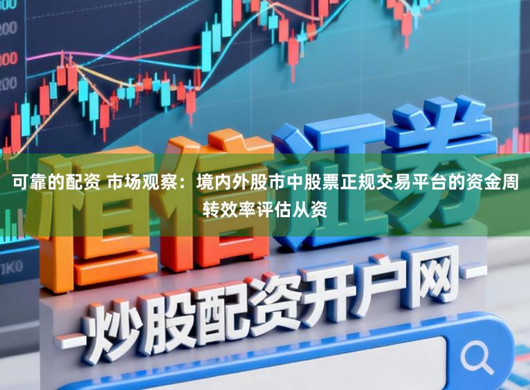 可靠的配资 市场观察：境内外股市中股票正规交易平台的资金周转效率评估从资