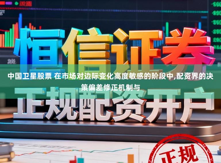 中国卫星股票 在市场对边际变化高度敏感的阶段中，配资界的决策偏差修正机制与
