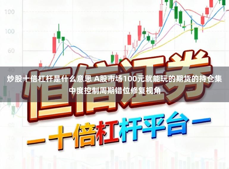 炒股十倍杠杆是什么意思 A股市场100元就能玩的期货的持仓集中度控制周期错位修复视角