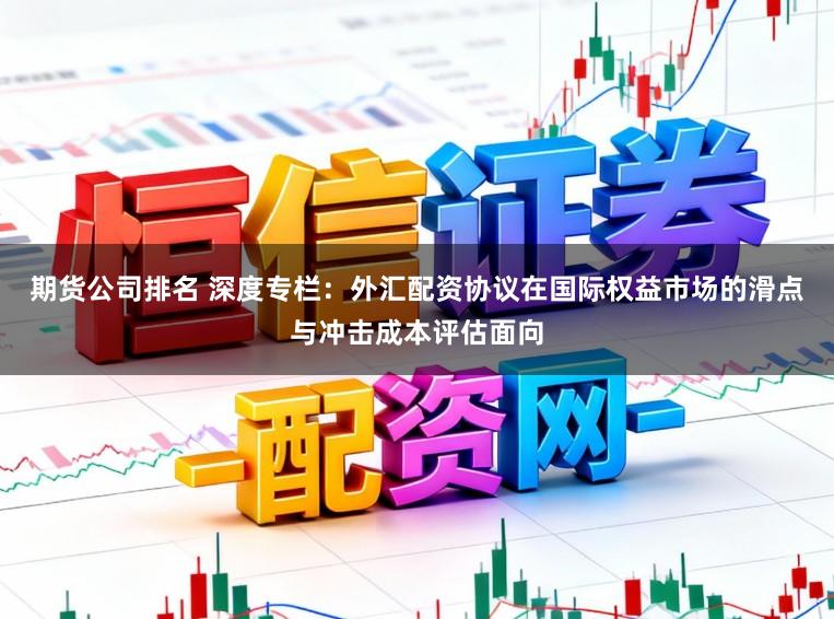 期货公司排名 深度专栏：外汇配资协议在国际权益市场的滑点与冲击成本评估面向