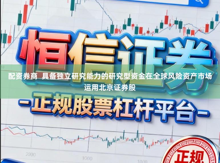 配资券商  具备独立研究能力的研究型资金在全球风险资产市场运用北京证券股