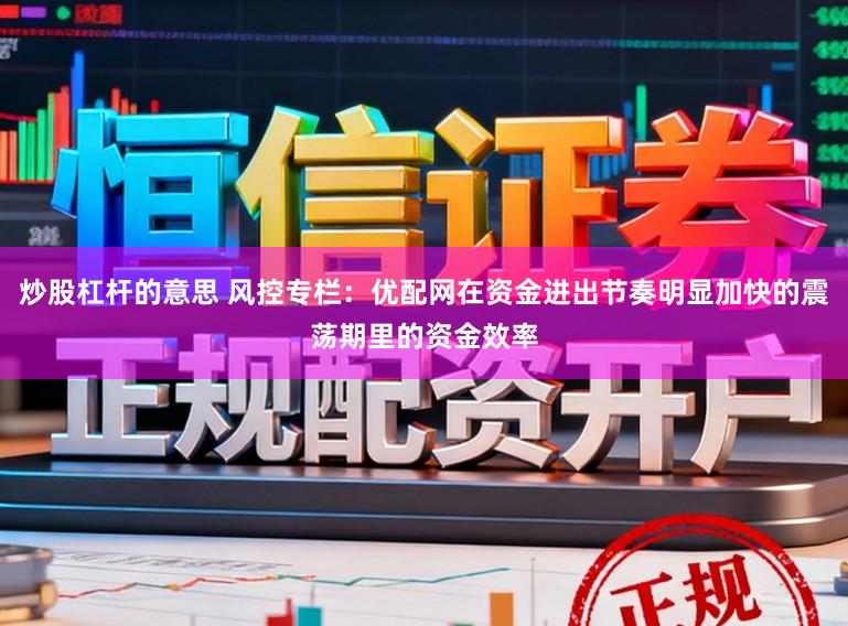 炒股杠杆的意思 风控专栏：优配网在资金进出节奏明显加快的震荡期里的资金效率