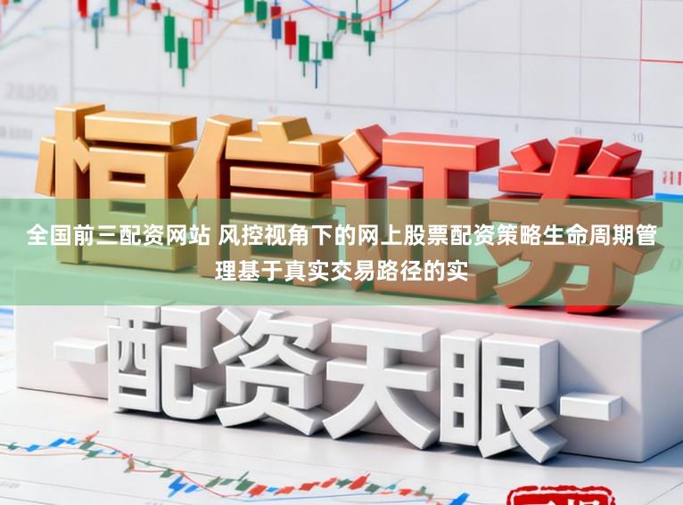 全国前三配资网站 风控视角下的网上股票配资策略生命周期管理基于真实交易路径的实