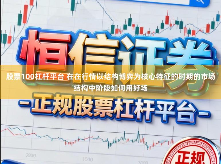 股票100杠杆平台 在在行情以结构博弈为核心特征的时期的市场结构中阶段如何用好场