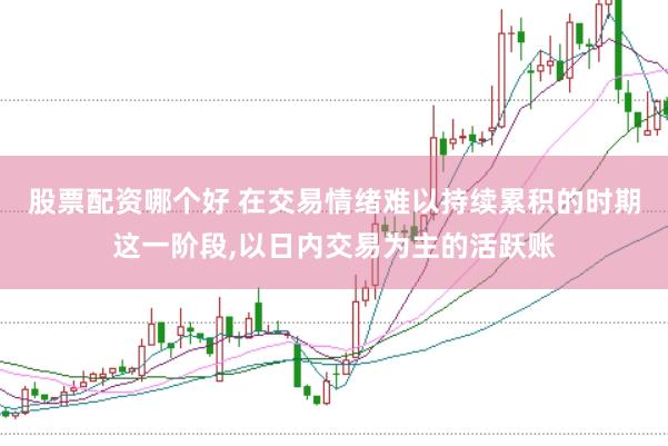 股票配资哪个好 在交易情绪难以持续累积的时期这一阶段，以日内交易为主的活跃账