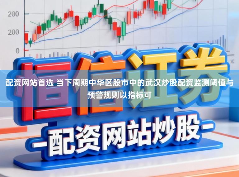 配资网站首选 当下周期中华区股市中的武汉炒股配资监测阈值与预警规则以指标可