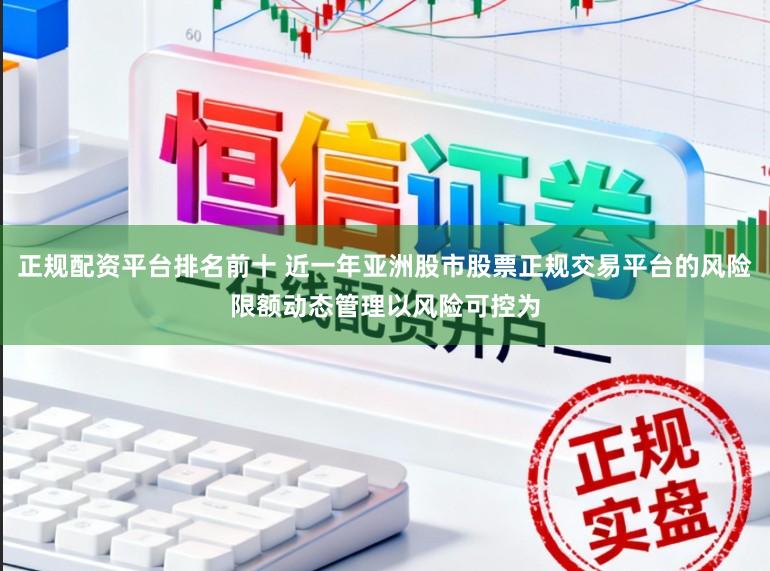 正规配资平台排名前十 近一年亚洲股市股票正规交易平台的风险限额动态管理以风险可控为