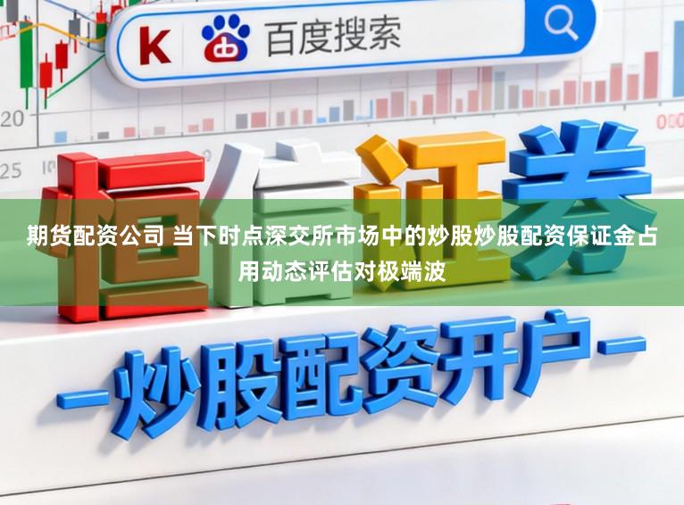 期货配资公司 当下时点深交所市场中的炒股炒股配资保证金占用动态评估对极端波