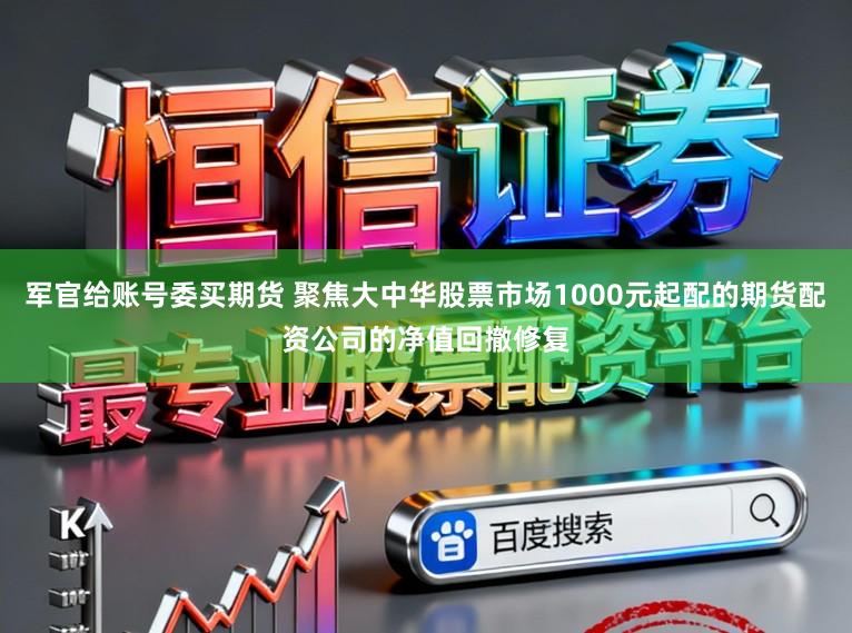 军官给账号委买期货 聚焦大中华股票市场1000元起配的期货配资公司的净值回撤修复